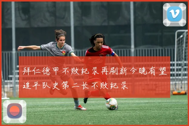 拜仁德甲不败纪录再刷新今晚有望追平队史第二长不败纪录