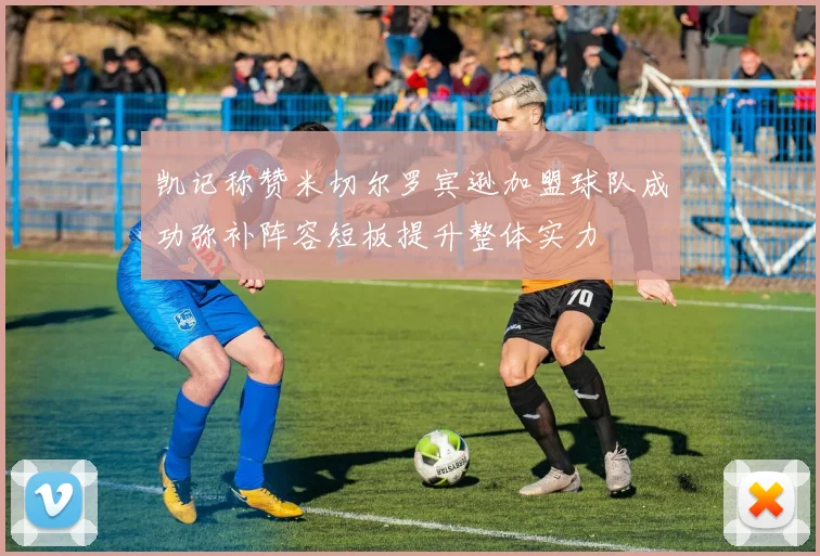 凯记称赞米切尔罗宾逊加盟球队成功弥补阵容短板提升整体实力