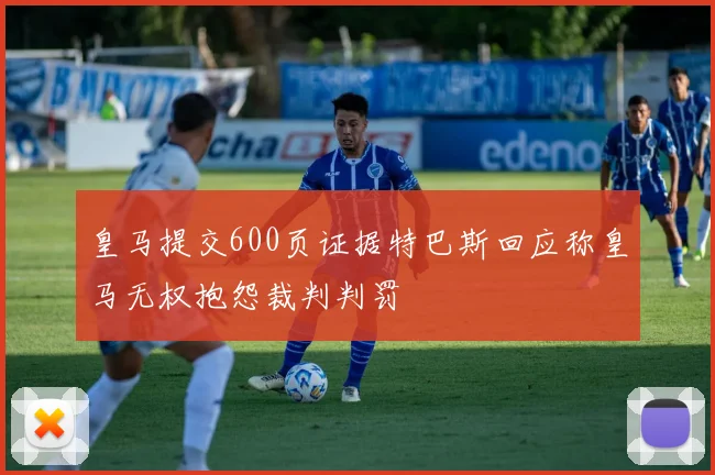 皇马提交600页证据特巴斯回应称皇马无权抱怨裁判判罚