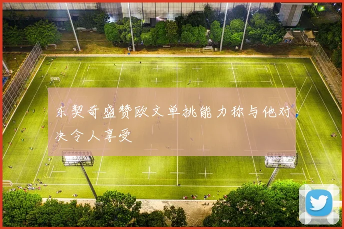 东契奇盛赞欧文单挑能力称与他对决令人享受