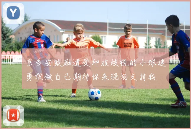 京多安鼓励遭受种族歧视的小球迷勇敢做自己期待你来现场支持我