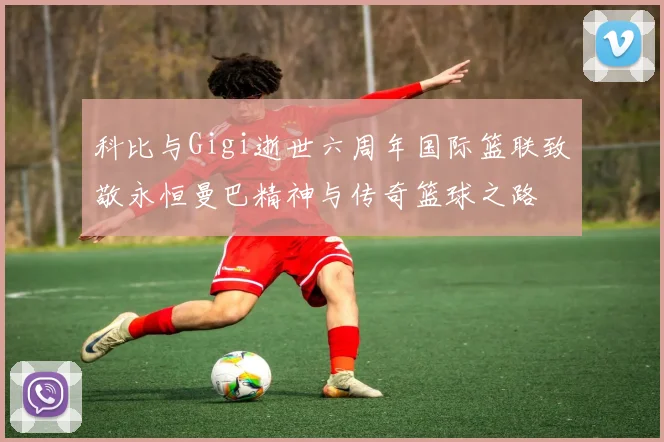 科比与Gigi逝世六周年国际篮联致敬永恒曼巴精神与传奇篮球之路
