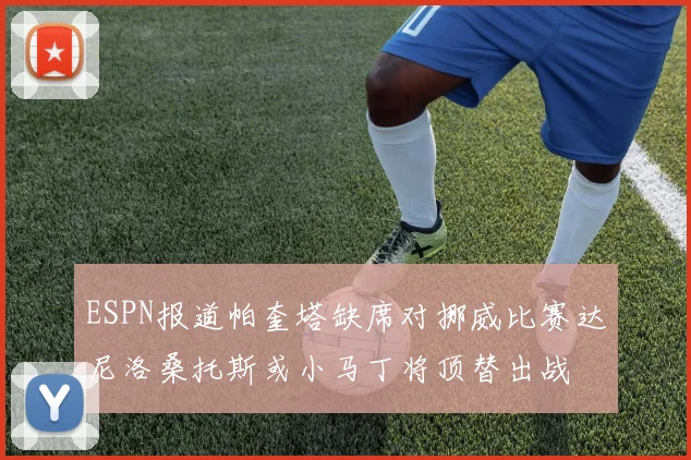 ESPN报道帕奎塔缺席对挪威比赛达尼洛桑托斯或小马丁将顶替出战