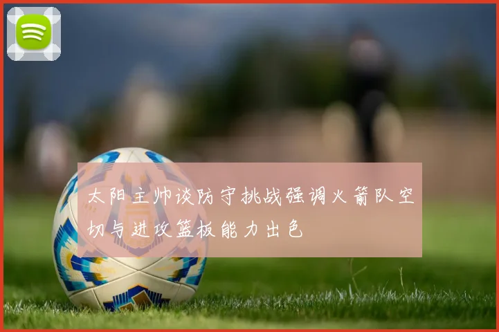 太阳主帅谈防守挑战强调火箭队空切与进攻篮板能力出色