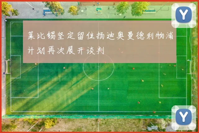 莱比锡坚定留住扬迪奥曼德利物浦计划再次展开谈判
