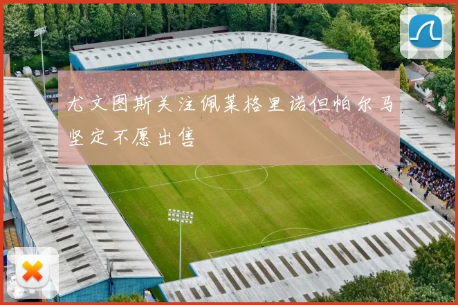 尤文图斯关注佩莱格里诺但帕尔马坚定不愿出售