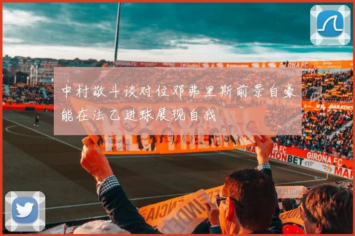 中村敬斗谈对位邓弗里斯前景自豪能在法乙进球展现自我