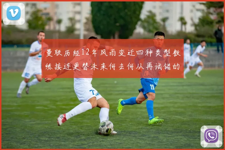 曼联历经12年风雨变迁四种类型教练接连更替未来何去何从再试错的空间有多少