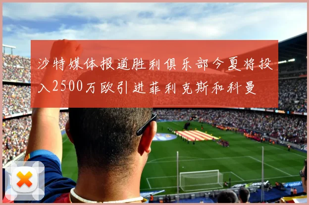 沙特媒体报道胜利俱乐部今夏将投入2500万欧引进菲利克斯和科曼