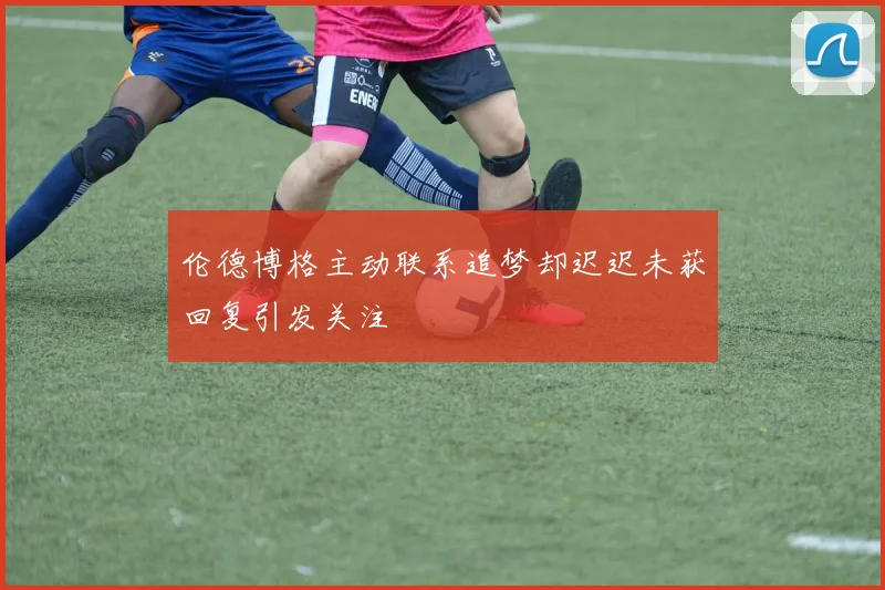 伦德博格主动联系追梦却迟迟未获回复引发关注