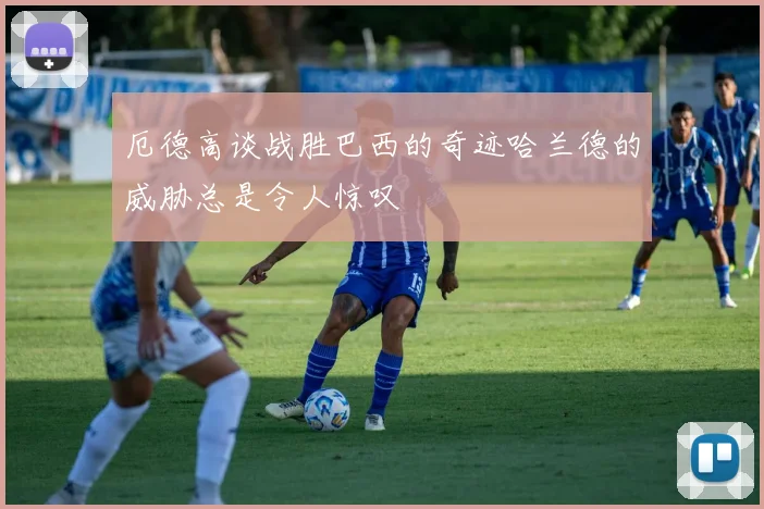 厄德高谈战胜巴西的奇迹哈兰德的威胁总是令人惊叹