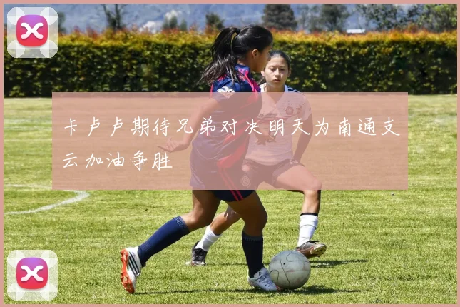 卡卢卢期待兄弟对决明天为南通支云加油争胜
