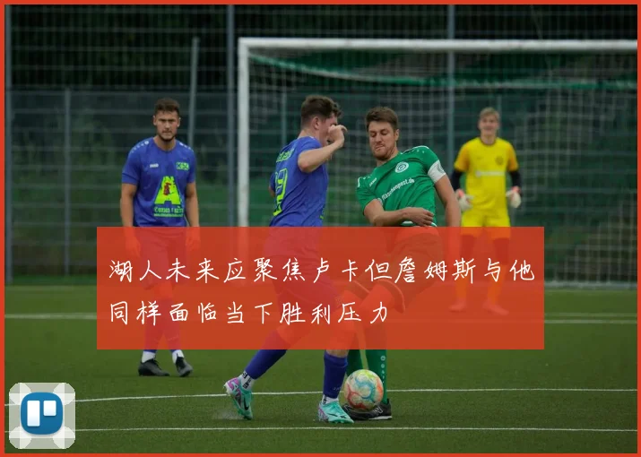 湖人未来应聚焦卢卡但詹姆斯与他同样面临当下胜利压力