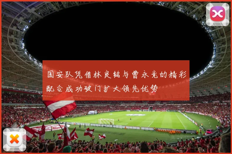 国安队凭借林良铭与曹永竞的精彩配合成功破门扩大领先优势