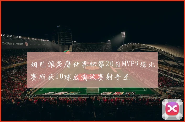 姆巴佩荣膺世界杯第20日MVP9场比赛斩获10球成淘汰赛射手王
