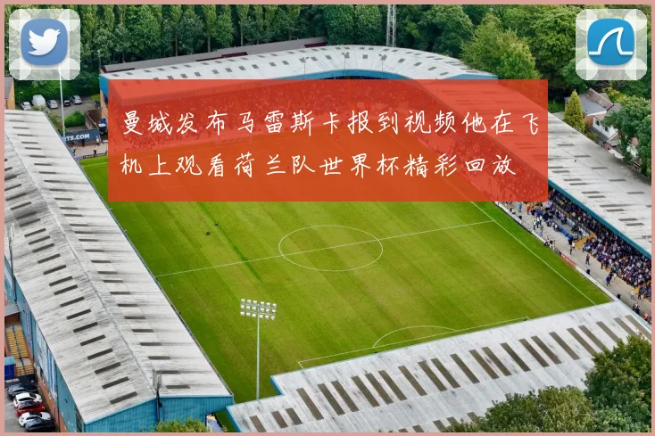 曼城发布马雷斯卡报到视频他在飞机上观看荷兰队世界杯精彩回放