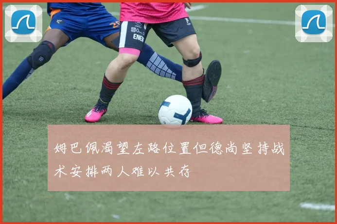 姆巴佩渴望左路位置但德尚坚持战术安排两人难以共存