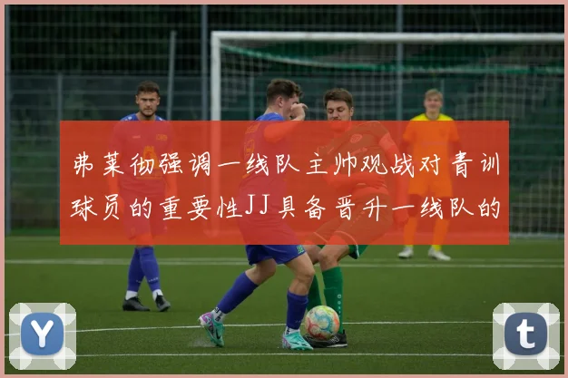 弗莱彻强调一线队主帅观战对青训球员的重要性JJ具备晋升一线队的能力