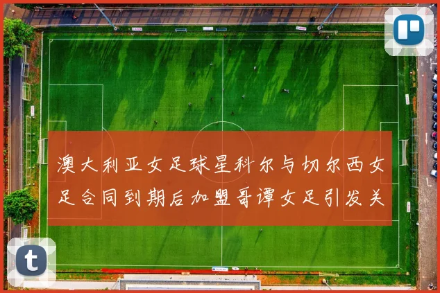澳大利亚女足球星科尔与切尔西女足合同到期后加盟哥谭女足引发关注