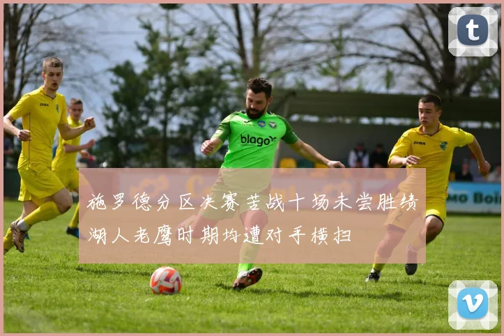 施罗德分区决赛苦战十场未尝胜绩湖人老鹰时期均遭对手横扫