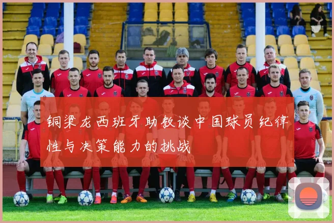 铜梁龙西班牙助教谈中国球员纪律性与决策能力的挑战