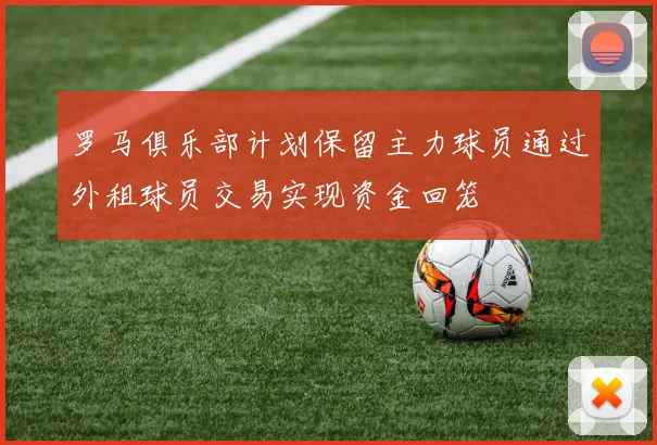 罗马俱乐部计划保留主力球员通过外租球员交易实现资金回笼