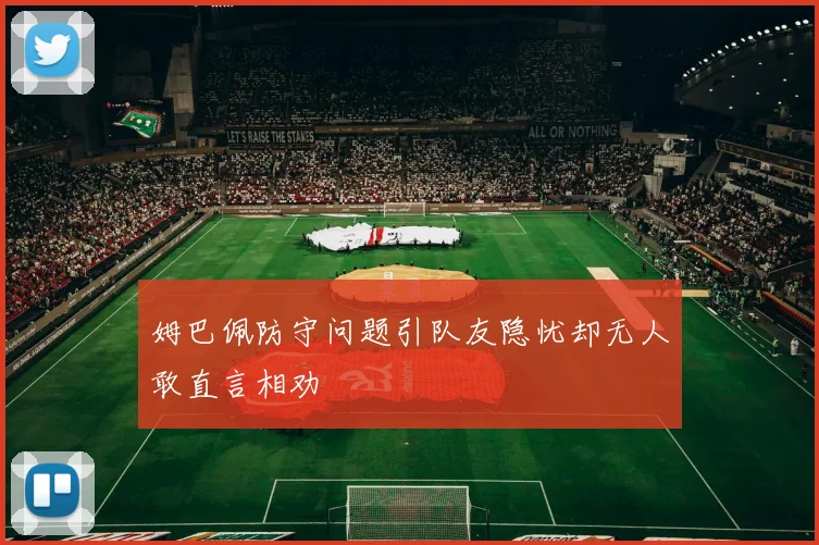 姆巴佩防守问题引队友隐忧却无人敢直言相劝