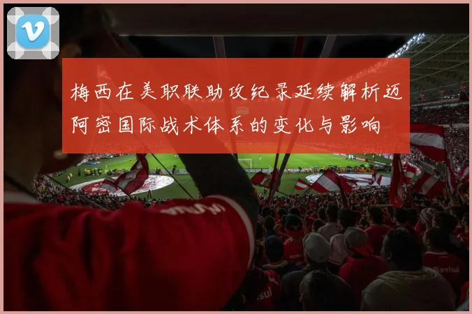 梅西在美职联助攻纪录延续解析迈阿密国际战术体系的变化与影响