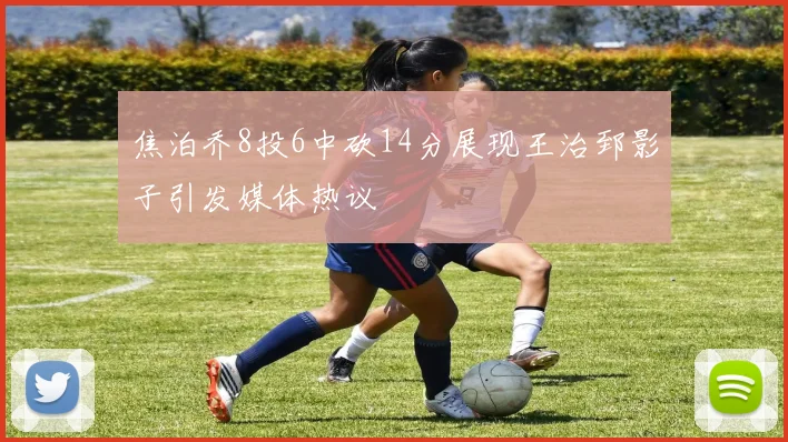 焦泊乔8投6中砍14分展现王治郅影子引发媒体热议